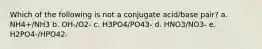 Which of the following is not a conjugate acid/base pair? a. NH4+/NH3 b. OH-/O2- c. H3PO4/PO43- d. HNO3/NO3- e. H2PO4-/HPO42-