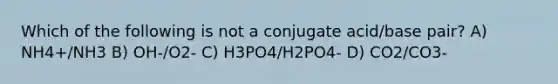 Which of the following is not a conjugate acid/base pair? A) NH4+/NH3 B) OH-/O2- C) H3PO4/H2PO4- D) CO2/CO3-