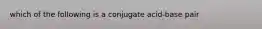 which of the following is a conjugate acid-base pair