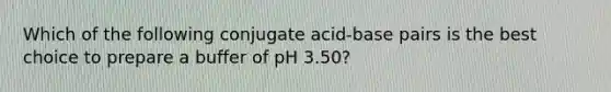 Which of the following conjugate acid-base pairs is the best choice to prepare a buffer of pH 3.50?