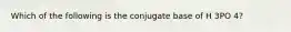 Which of the following is the conjugate base of H 3PO 4?