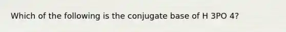 Which of the following is the conjugate base of H 3PO 4?