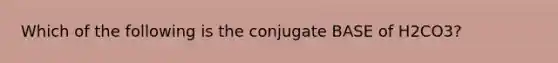 Which of the following is the conjugate BASE of H2CO3?