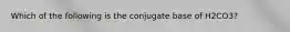 Which of the following is the conjugate base of H2CO3?