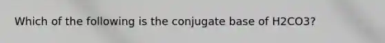 Which of the following is the conjugate base of H2CO3?