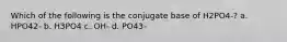 Which of the following is the conjugate base of H2PO4-? a. HPO42- b. H3PO4 c. OH- d. PO43-