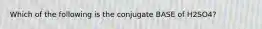 Which of the following is the conjugate BASE of H2SO4?