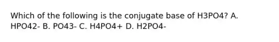 Which of the following is the conjugate base of H3PO4? A. HPO42- B. PO43- C. H4PO4+ D. H2PO4-