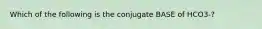 Which of the following is the conjugate BASE of HCO3-?