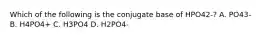 Which of the following is the conjugate base of HPO42-? A. PO43- B. H4PO4+ C. H3PO4 D. H2PO4-