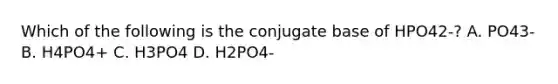 Which of the following is the conjugate base of HPO42-? A. PO43- B. H4PO4+ C. H3PO4 D. H2PO4-