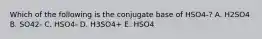 Which of the following is the conjugate base of HSO4-? A. H2SO4 B. SO42- C. HSO4- D. H3SO4+ E. HSO4