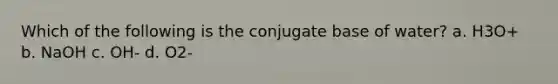 Which of the following is the conjugate base of water? a. H3O+ b. NaOH c. OH- d. O2-
