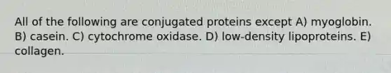 All of the following are conjugated proteins except A) myoglobin. B) casein. C) cytochrome oxidase. D) low-density lipoproteins. E) collagen.