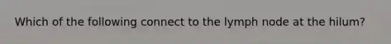 Which of the following connect to the lymph node at the hilum?