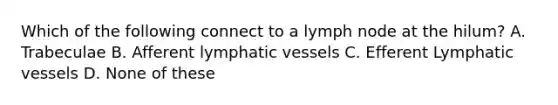 Which of the following connect to a lymph node at the hilum? A. Trabeculae B. Afferent lymphatic vessels C. Efferent Lymphatic vessels D. None of these