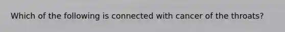 Which of the following is connected with cancer of the throats?