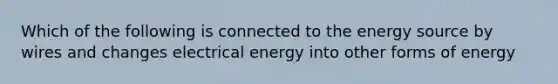 Which of the following is connected to the energy source by wires and changes electrical energy into other forms of energy