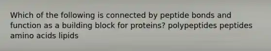 Which of the following is connected by peptide bonds and function as a building block for proteins? polypeptides peptides <a href='https://www.questionai.com/knowledge/k9gb720LCl-amino-acids' class='anchor-knowledge'>amino acids</a> lipids