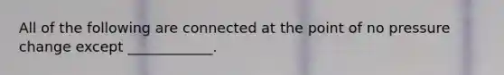 All of the following are connected at the point of no pressure change except ____________.