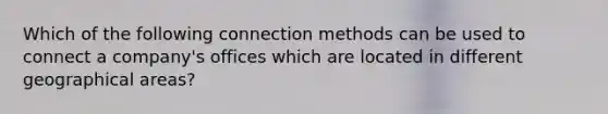 Which of the following connection methods can be used to connect a company's offices which are located in different geographical areas?