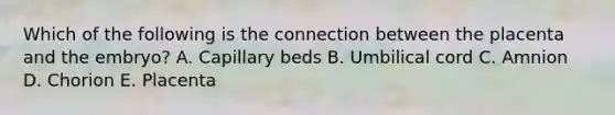 Which of the following is the connection between the placenta and the embryo? A. Capillary beds B. Umbilical cord C. Amnion D. Chorion E. Placenta