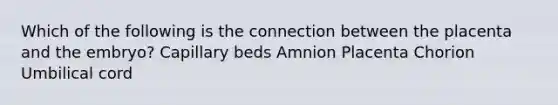 Which of the following is the connection between the placenta and the embryo? Capillary beds Amnion Placenta Chorion Umbilical cord