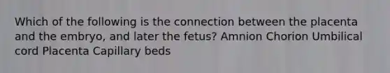 Which of the following is the connection between the placenta and the embryo, and later the fetus? Amnion Chorion Umbilical cord Placenta Capillary beds