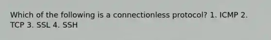 Which of the following is a connectionless protocol? 1. ICMP 2. TCP 3. SSL 4. SSH