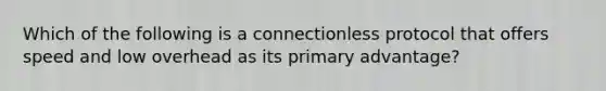 Which of the following is a connectionless protocol that offers speed and low overhead as its primary advantage?