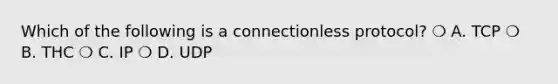 Which of the following is a connectionless protocol? ❍ A. TCP ❍ B. THC ❍ C. IP ❍ D. UDP