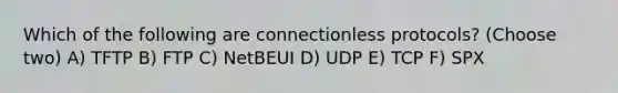 Which of the following are connectionless protocols? (Choose two) A) TFTP B) FTP C) NetBEUI D) UDP E) TCP F) SPX