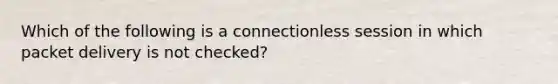 Which of the following is a connectionless session in which packet delivery is not checked?