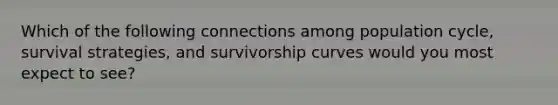 Which of the following connections among population cycle, survival strategies, and survivorship curves would you most expect to see?