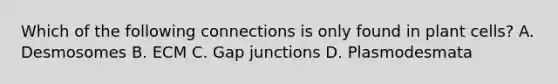 Which of the following connections is only found in plant cells? A. Desmosomes B. ECM C. Gap junctions D. Plasmodesmata