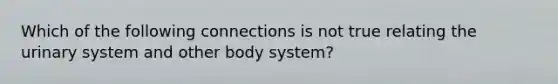 Which of the following connections is not true relating the urinary system and other body system?