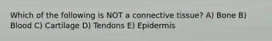 Which of the following is NOT a connective tissue? A) Bone B) Blood C) Cartilage D) Tendons E) Epidermis