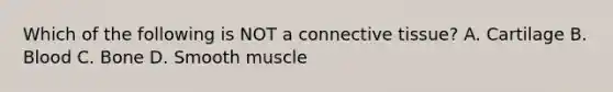 Which of the following is NOT a connective tissue? A. Cartilage B. Blood C. Bone D. Smooth muscle