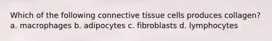 Which of the following connective tissue cells produces collagen? a. macrophages b. adipocytes c. fibroblasts d. lymphocytes