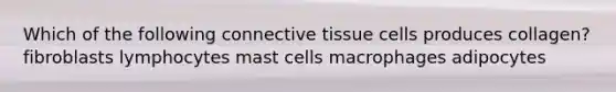 Which of the following connective tissue cells produces collagen? fibroblasts lymphocytes mast cells macrophages adipocytes