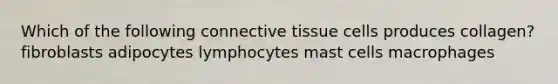 Which of the following <a href='https://www.questionai.com/knowledge/kYDr0DHyc8-connective-tissue' class='anchor-knowledge'>connective tissue</a> cells produces collagen? fibroblasts adipocytes lymphocytes mast cells macrophages