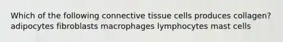 Which of the following <a href='https://www.questionai.com/knowledge/kYDr0DHyc8-connective-tissue' class='anchor-knowledge'>connective tissue</a> cells produces collagen? adipocytes fibroblasts macrophages lymphocytes mast cells