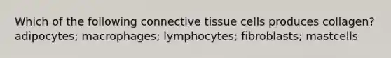 Which of the following <a href='https://www.questionai.com/knowledge/kYDr0DHyc8-connective-tissue' class='anchor-knowledge'>connective tissue</a> cells produces collagen? adipocytes; macrophages; lymphocytes; fibroblasts; mastcells