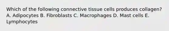 Which of the following connective tissue cells produces collagen? A. Adipocytes B. Fibroblasts C. Macrophages D. Mast cells E. Lymphocytes