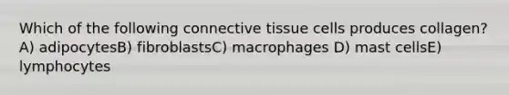 Which of the following <a href='https://www.questionai.com/knowledge/kYDr0DHyc8-connective-tissue' class='anchor-knowledge'>connective tissue</a> cells produces collagen? A) adipocytesB) fibroblastsC) macrophages D) mast cellsE) lymphocytes