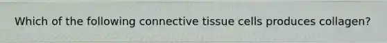 Which of the following connective tissue cells produces collagen?