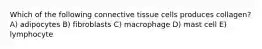 Which of the following connective tissue cells produces collagen? A) adipocytes B) fibroblasts C) macrophage D) mast cell E) lymphocyte