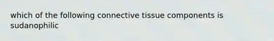 which of the following <a href='https://www.questionai.com/knowledge/kYDr0DHyc8-connective-tissue' class='anchor-knowledge'>connective tissue</a> components is sudanophilic