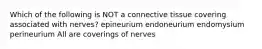 Which of the following is NOT a connective tissue covering associated with nerves? epineurium endoneurium endomysium perineurium All are coverings of nerves