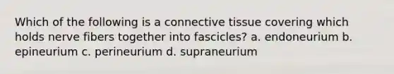 Which of the following is a <a href='https://www.questionai.com/knowledge/kYDr0DHyc8-connective-tissue' class='anchor-knowledge'>connective tissue</a> covering which holds nerve fibers together into fascicles? a. endoneurium b. epineurium c. perineurium d. supraneurium